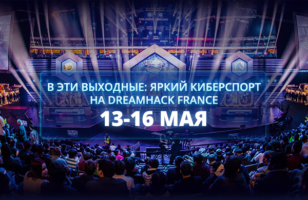 В эти выходные: яркий киберспорт на Dreamhack France (13-16 мая)