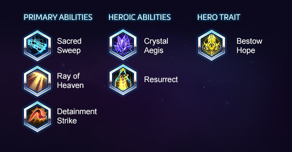 Primary Abilities : Sacred Sweep, Ray of Heaven, Detainment Strike - Heroic Abilities : Crystal Aegis, Resurrect - Hero Trait : Bestow Hope