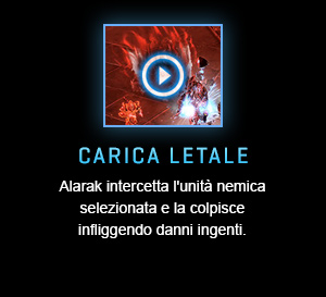 CARICA LETALE<br />Alarak intercetta l'unità nemica selezionata e la colpisce infliggendo danni ingenti.<br /><br />