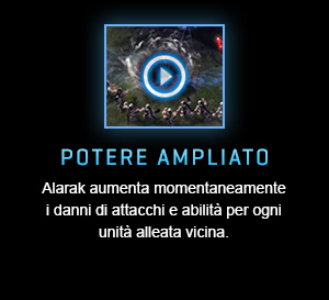 POTERE AMPLIATO<br />Alarak aumenta momentaneamente i danni di attacchi e abilità per ogni unità alleata vicina.<br /><br />