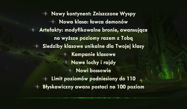 Nowy kontynent: Zniszczone Wyspy<br />Nowa klasa: łowca demonów<br />Artefakty: modyfikowalne bronie, awansujące na wyższe poziomy razem z Tobą<br />Siedziby klasowe unikalne dla Twojej klasy<br />Kampanie klasowe<br />Nowe lochy i rajdy<br />Nowi bossowie<br />Limit poziomów podniesiony do 110<br />Błyskawiczny awans postaci na 100 poziom
