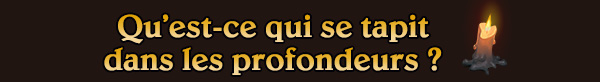 Qu’est-ce qui se tapit dans les profondeurs ?